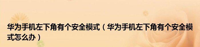 华为关闭安全模式图解——保护用户信息安全的关键一步（华为手机如何关闭安全模式）  第1张